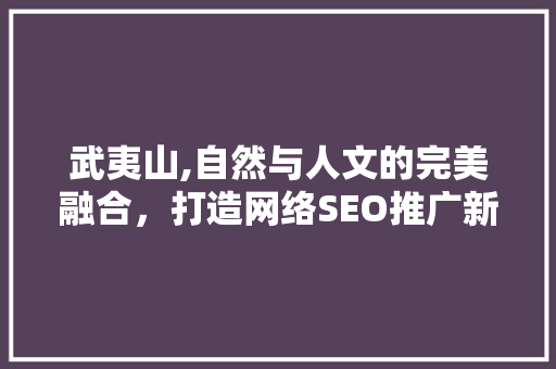 武夷山,自然与人文的完美融合，打造网络SEO推广新典范