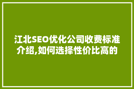 江北SEO优化公司收费标准介绍,如何选择性价比高的优化服务