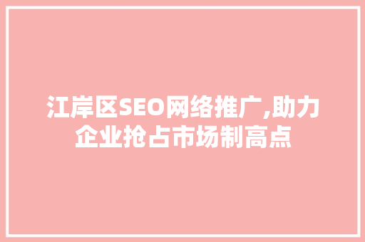 江岸区SEO网络推广,助力企业抢占市场制高点