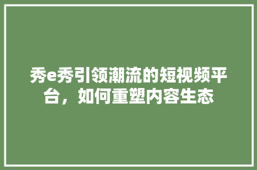 秀e秀引领潮流的短视频平台，如何重塑内容生态