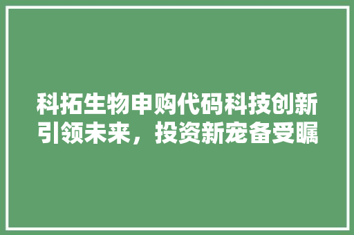 科拓生物申购代码科技创新引领未来，投资新宠备受瞩目