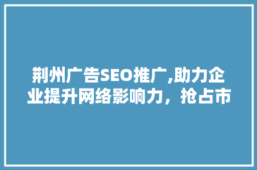 荆州广告SEO推广,助力企业提升网络影响力，抢占市场先机
