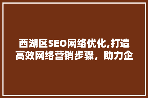 西湖区SEO网络优化,打造高效网络营销步骤，助力企业腾飞  第1张