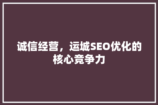 诚信经营，运城SEO优化的核心竞争力