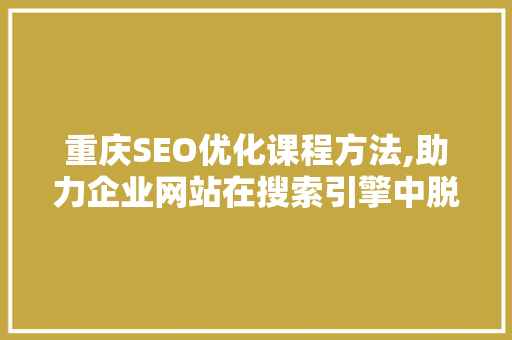 重庆SEO优化课程方法,助力企业网站在搜索引擎中脱颖而出
