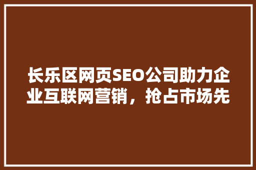 长乐区网页SEO公司助力企业互联网营销，抢占市场先机