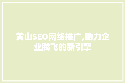 黄山SEO网络推广,助力企业腾飞的新引擎