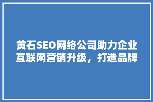 黄石SEO网络公司助力企业互联网营销升级，打造品牌新高度  第1张