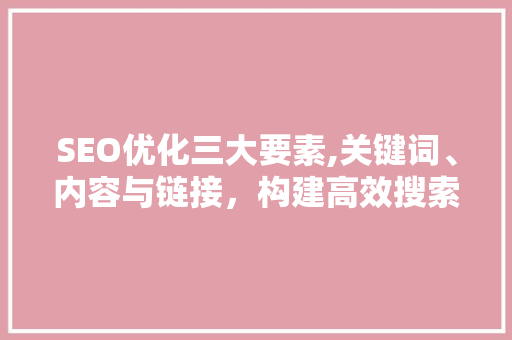 SEO优化三大要素,关键词、内容与链接，构建高效搜索引擎排名步骤