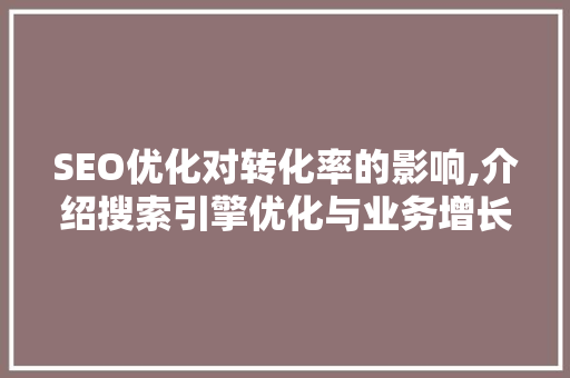 SEO优化对转化率的影响,介绍搜索引擎优化与业务增长的秘密纽带