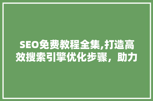 SEO免费教程全集,打造高效搜索引擎优化步骤，助力网站流量翻倍