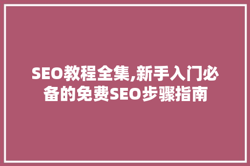 SEO教程全集,新手入门必备的免费SEO步骤指南