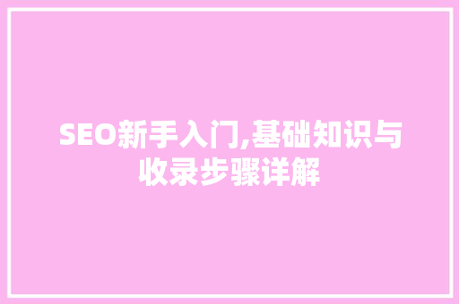 SEO新手入门,基础知识与收录步骤详解