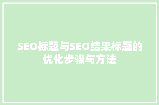 SEO标题与SEO结果标题的优化步骤与方法