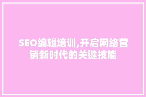 SEO编辑培训,开启网络营销新时代的关键技能
