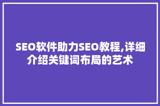 SEO软件助力SEO教程,详细介绍关键词布局的艺术