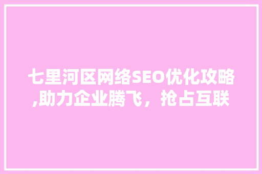 七里河区网络SEO优化攻略,助力企业腾飞，抢占互联网高地