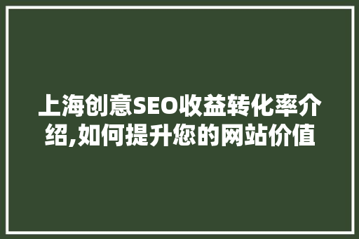 上海创意SEO收益转化率介绍,如何提升您的网站价值