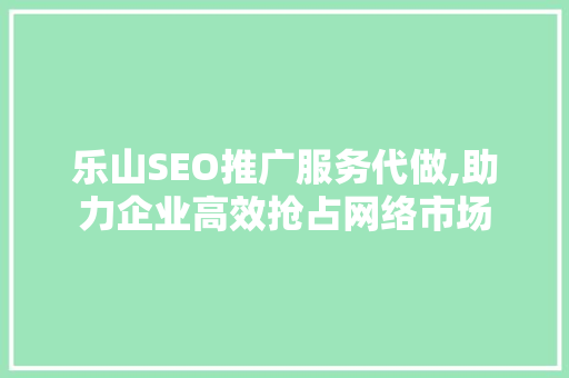 乐山SEO推广服务代做,助力企业高效抢占网络市场
