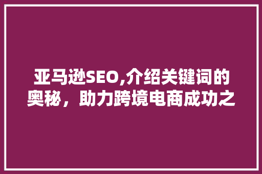 亚马逊SEO,介绍关键词的奥秘，助力跨境电商成功之路  第1张