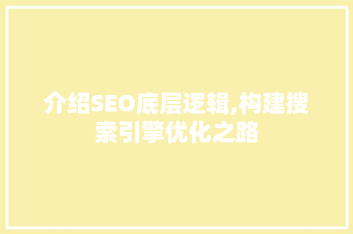 介绍SEO底层逻辑,构建搜索引擎优化之路
