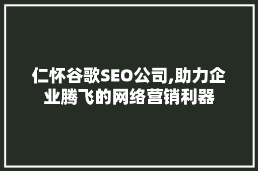 仁怀谷歌SEO公司,助力企业腾飞的网络营销利器
