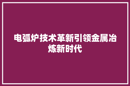 电弧炉技术革新引领金属冶炼新时代