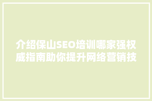 介绍保山SEO培训哪家强权威指南助你提升网络营销技能  第1张