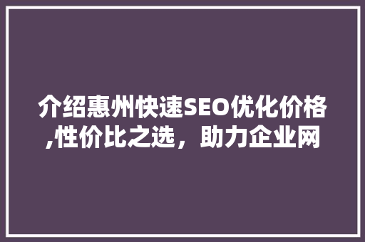 介绍惠州快速SEO优化价格,性价比之选，助力企业网络营销新高度