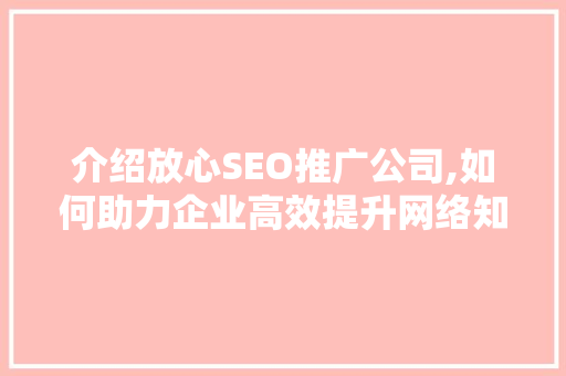 介绍放心SEO推广公司,如何助力企业高效提升网络知名度