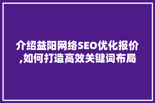 介绍益阳网络SEO优化报价,如何打造高效关键词布局步骤