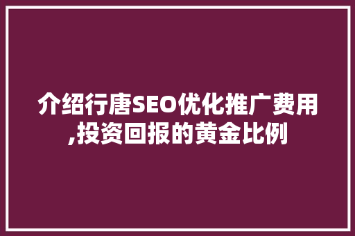 介绍行唐SEO优化推广费用,投资回报的黄金比例