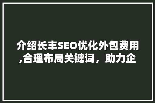 介绍长丰SEO优化外包费用,合理布局关键词，助力企业网站提升排名  第1张