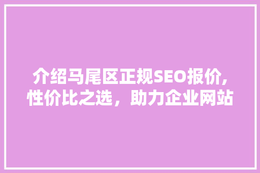 介绍马尾区正规SEO报价,性价比之选，助力企业网站优化  第1张