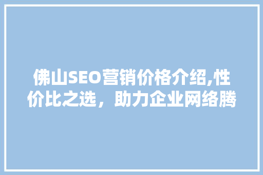 佛山SEO营销价格介绍,性价比之选，助力企业网络腾飞
