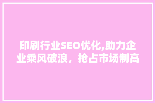 印刷行业SEO优化,助力企业乘风破浪，抢占市场制高点  第1张