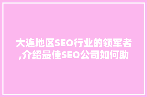 大连地区SEO行业的领军者,介绍最佳SEO公司如何助力企业腾飞  第1张