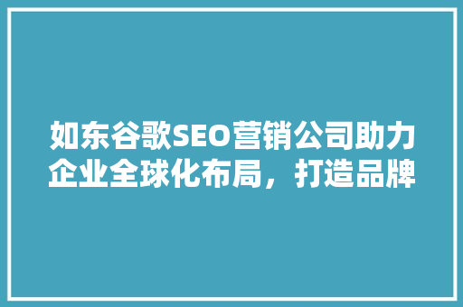 如东谷歌SEO营销公司助力企业全球化布局，打造品牌新高度