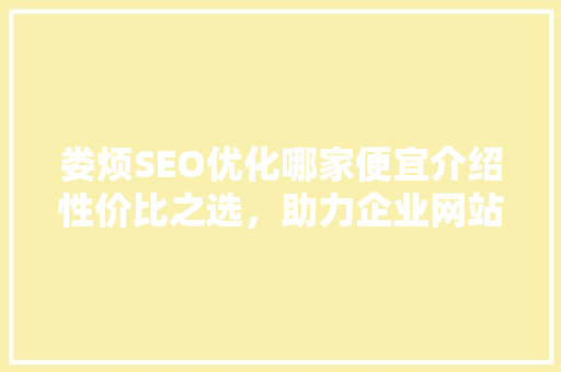 娄烦SEO优化哪家便宜介绍性价比之选，助力企业网站提升排名