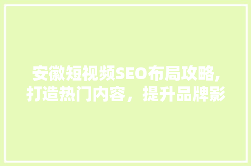 安徽短视频SEO布局攻略,打造热门内容，提升品牌影响力  第1张