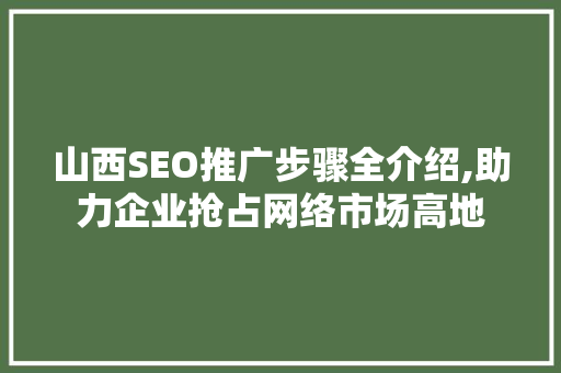 山西SEO推广步骤全介绍,助力企业抢占网络市场高地