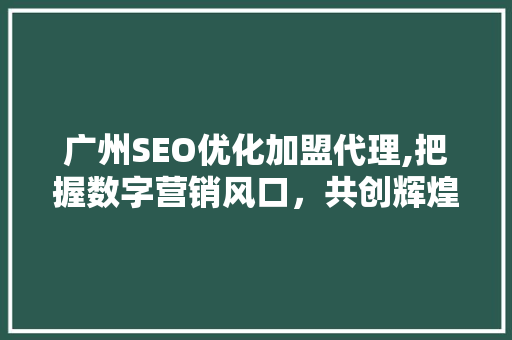 广州SEO优化加盟代理,把握数字营销风口，共创辉煌未来  第1张