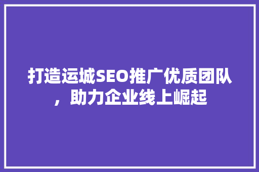 打造运城SEO推广优质团队，助力企业线上崛起  第1张