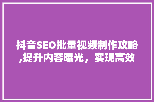 抖音SEO批量视频制作攻略,提升内容曝光，实现高效引流