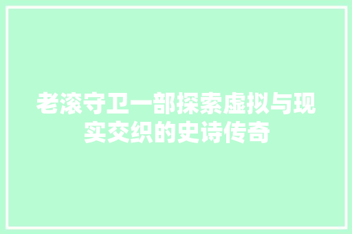 老滚守卫一部探索虚拟与现实交织的史诗传奇