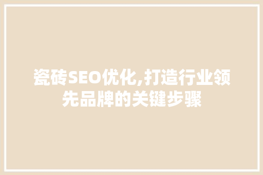 瓷砖SEO优化,打造行业领先品牌的关键步骤  第1张
