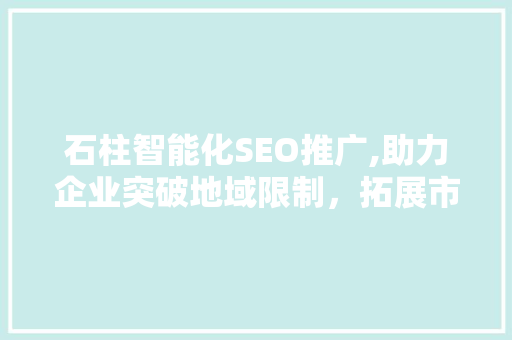石柱智能化SEO推广,助力企业突破地域限制，拓展市场新空间