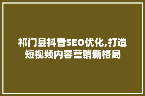 祁门县抖音SEO优化,打造短视频内容营销新格局  第1张