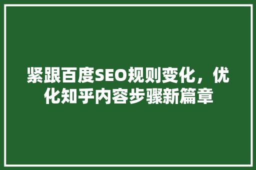 紧跟百度SEO规则变化，优化知乎内容步骤新篇章