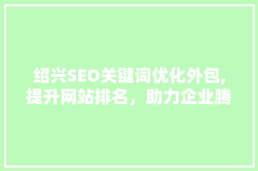 绍兴SEO关键词优化外包,提升网站排名，助力企业腾飞